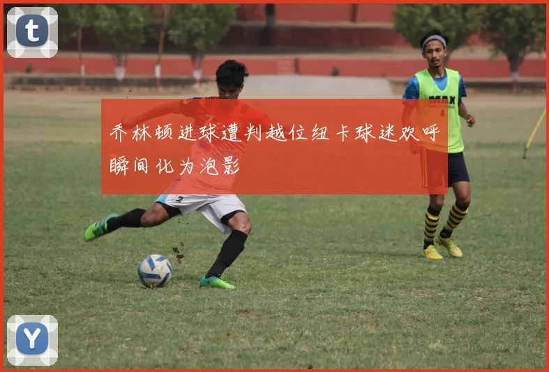 乔林顿进球遭判越位纽卡球迷欢呼瞬间化为泡影