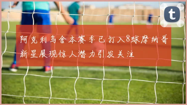 阿克利乌舍本赛季已打入8球摩纳哥新星展现惊人潜力引发关注