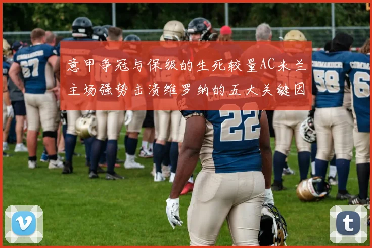 意甲争冠与保级的生死较量AC米兰主场强势击溃维罗纳的五大关键因素分析