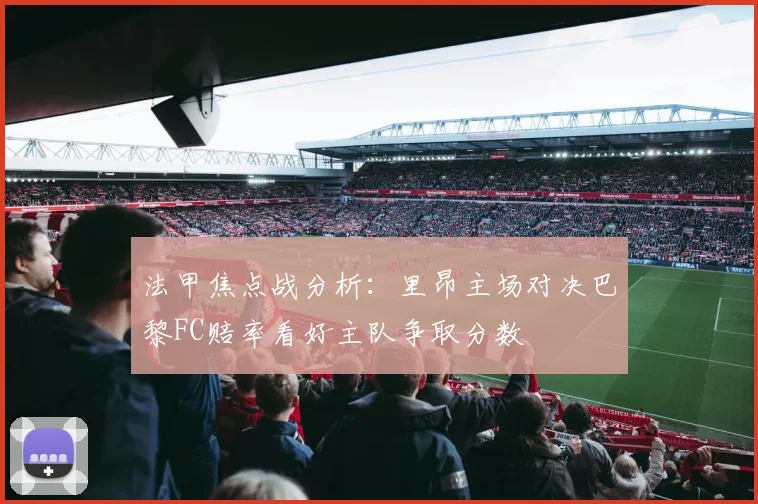 法甲焦点战分析：里昂主场对决巴黎FC赔率看好主队争取分数