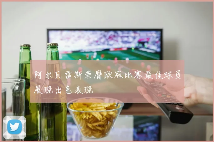 阿尔瓦雷斯荣膺欧冠比赛最佳球员展现出色表现