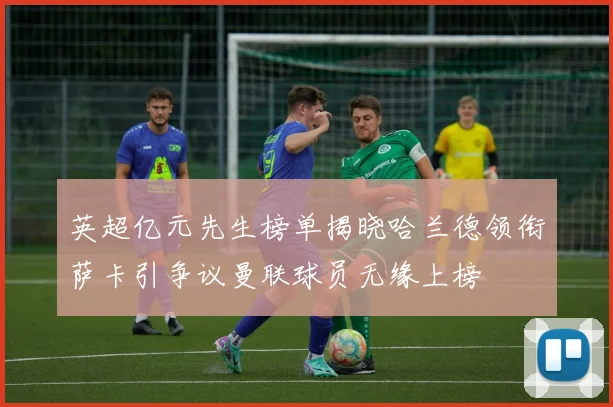 英超亿元先生榜单揭晓哈兰德领衔萨卡引争议曼联球员无缘上榜