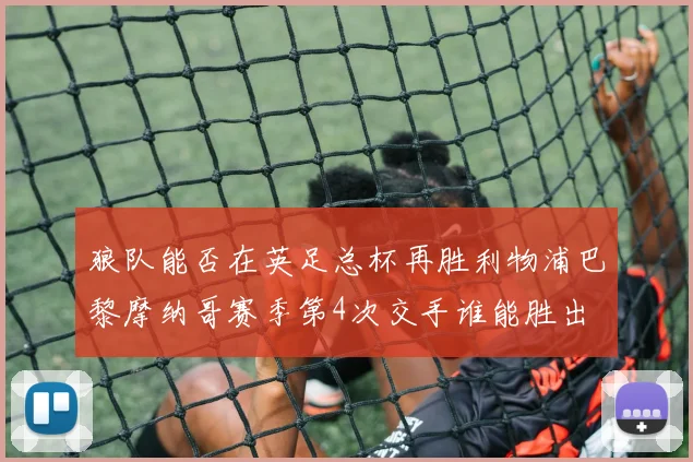 狼队能否在英足总杯再胜利物浦巴黎摩纳哥赛季第4次交手谁能胜出