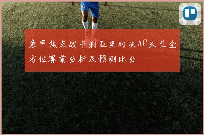 意甲焦点战卡利亚里对决AC米兰全方位赛前分析及预测比分