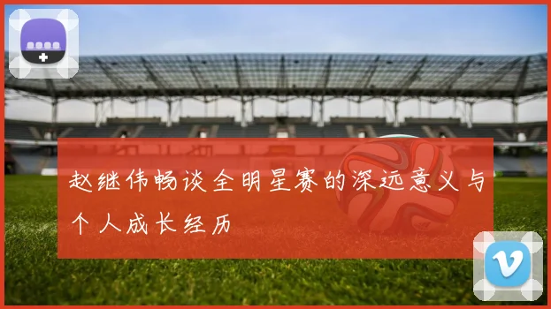 赵继伟畅谈全明星赛的深远意义与个人成长经历