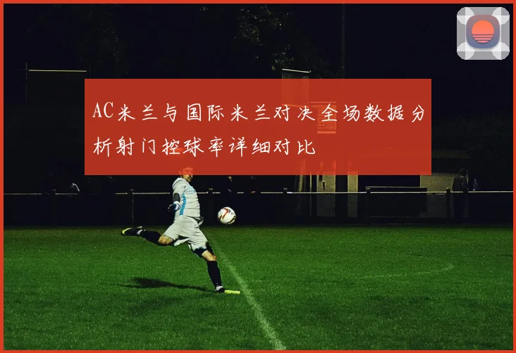 AC米兰与国际米兰对决全场数据分析射门控球率详细对比